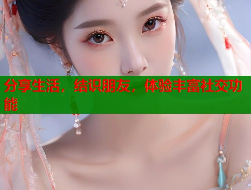 分享生活，结识朋友，体验丰富社交功能  第2张