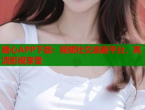 糖心APP下载：视频社交追剧平台，高清影视享受  第1张