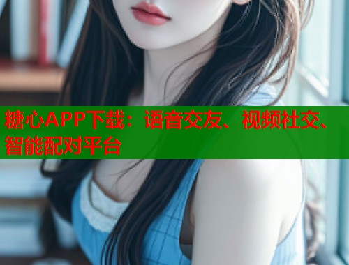糖心APP下载：语音交友、视频社交、智能配对平台  第1张