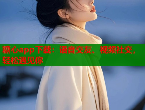 糖心app下载：语音交友、视频社交，轻松遇见你  第1张