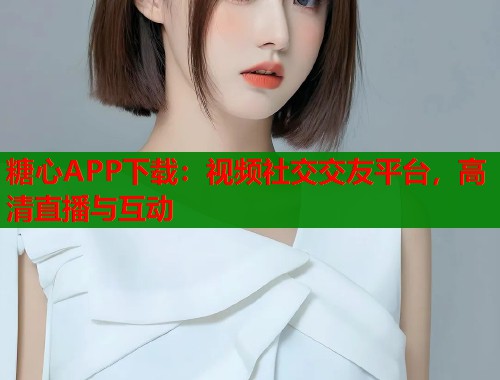 糖心APP下载：视频社交交友平台，高清直播与互动  第1张