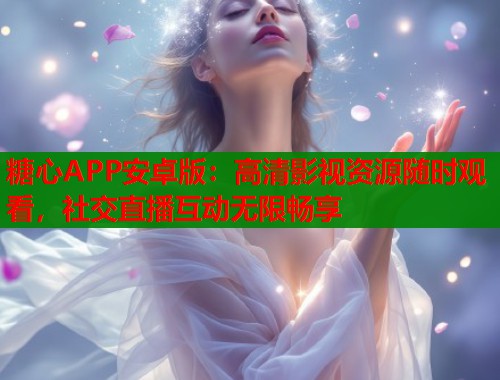 糖心APP安卓版：高清影视资源随时观看，社交直播互动无限畅享  第1张