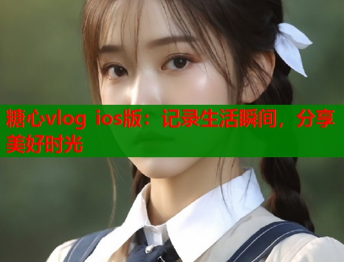 糖心vlog ios版：记录生活瞬间，分享美好时光  第1张