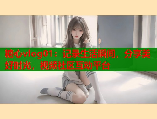 糖心vlog01：记录生活瞬间，分享美好时光，视频社区互动平台  第1张