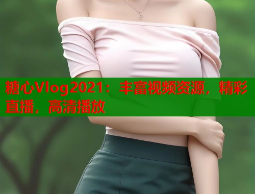 糖心Vlog2021：丰富视频资源，精彩直播，高清播放  第1张