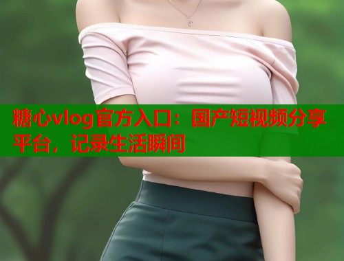 糖心vlog官方入口：国产短视频分享平台，记录生活瞬间  第1张