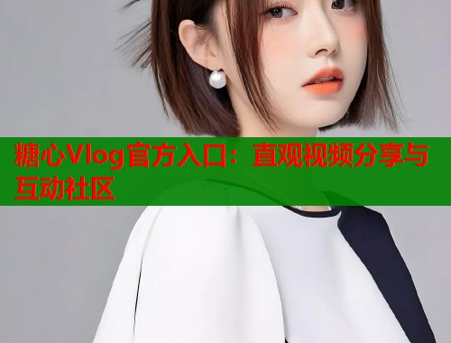 糖心Vlog官方入口：直观视频分享与互动社区  第1张