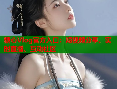 糖心Vlog官方入口：短视频分享、实时直播、互动社区  第1张