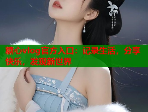 糖心vlog官方入口：记录生活，分享快乐，发现新世界  第1张