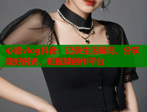 心糖vlog抖音：记录生活瞬间，分享美好时光，短视频创作平台  第1张