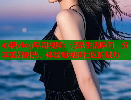 心糖vlog早期视频：记录生活瞬间，分享美好时光，体验短视频社区的魅力  第1张