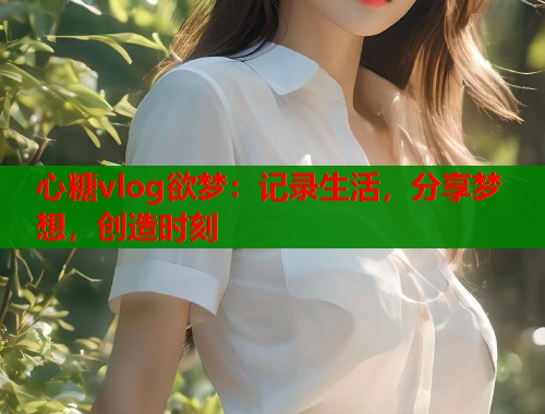 心糖vlog欲梦：记录生活，分享梦想，创造时刻  第1张