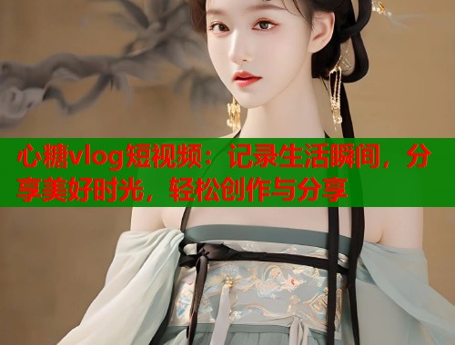 心糖vlog短视频：记录生活瞬间，分享美好时光，轻松创作与分享  第1张