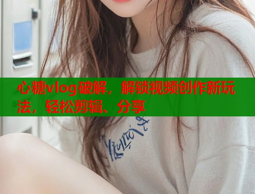 心糖vlog破解，解锁视频创作新玩法，轻松剪辑、分享  第1张
