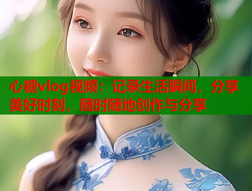 心糖vlog视频：记录生活瞬间，分享美好时刻，随时随地创作与分享  第1张