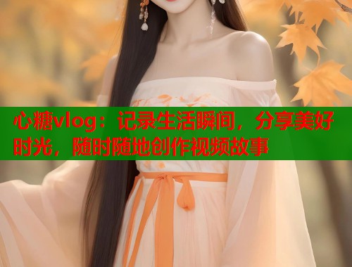 心糖vlog：记录生活瞬间，分享美好时光，随时随地创作视频故事  第1张