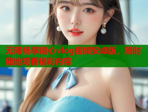 无限畅享糖心vlog视频安卓版，随时随地观看精彩内容  第1张
