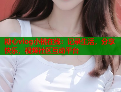 糖心vlog小桃在线：记录生活，分享快乐，视频社区互动平台  第1张