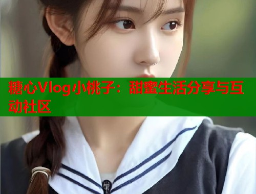 糖心Vlog小桃子：甜蜜生活分享与互动社区  第1张