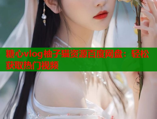 糖心vlog柚子猫资源百度网盘：轻松获取热门视频  第1张