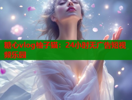 糖心vlog柚子猫：24小时无广告短视频乐园  第2张