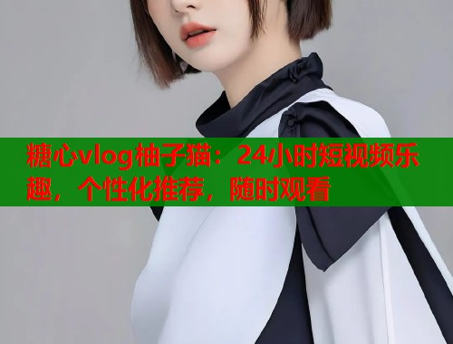 糖心vlog柚子猫：24小时短视频乐趣，个性化推荐，随时观看  第1张