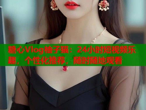 糖心Vlog柚子猫：24小时短视频乐趣，个性化推荐，随时随地观看  第2张