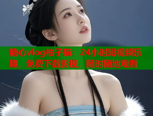 糖心vlog柚子猫：24小时短视频乐趣，免费下载影视，随时随地观看  第1张