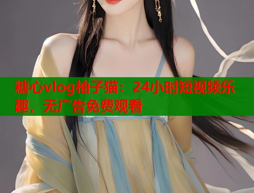 糖心vlog柚子猫：24小时短视频乐趣，无广告免费观看  第1张