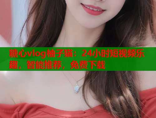糖心vlog柚子猫：24小时短视频乐趣，智能推荐，免费下载  第1张