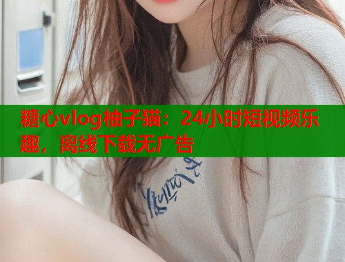 糖心vlog柚子猫：24小时短视频乐趣，离线下载无广告  第1张