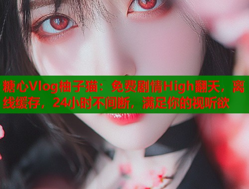 糖心Vlog柚子猫：免费剧情High翻天，离线缓存，24小时不间断，满足你的视听欲  第1张