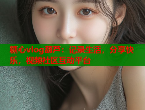 糖心vlog葫芦：记录生活，分享快乐，视频社区互动平台  第1张