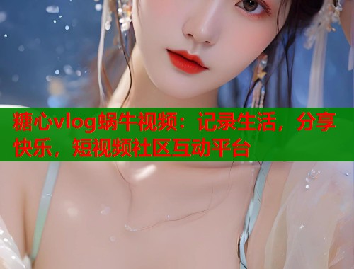 糖心vlog蜗牛视频：记录生活，分享快乐，短视频社区互动平台  第1张