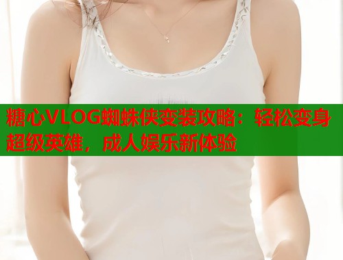 糖心VLOG蜘蛛侠变装攻略：轻松变身超级英雄，成人娱乐新体验  第1张