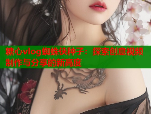 糖心vlog蜘蛛侠种子：探索创意视频制作与分享的新高度  第1张