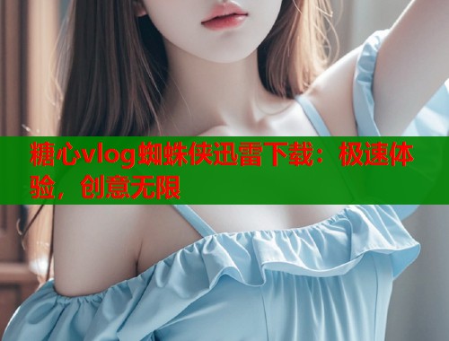 糖心vlog蜘蛛侠迅雷下载：极速体验，创意无限  第1张