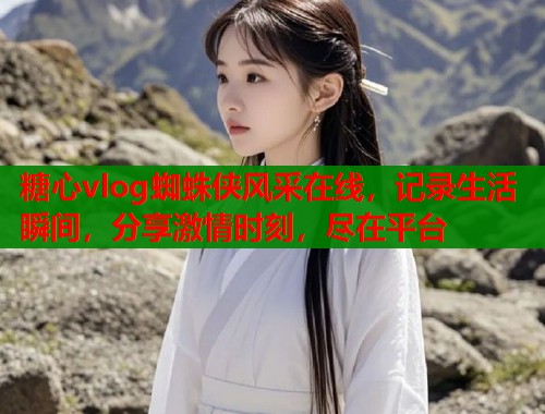 糖心vlog蜘蛛侠风采在线，记录生活瞬间，分享激情时刻，尽在平台  第1张