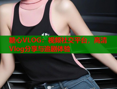 糖心VLOG：视频社交平台，高清Vlog分享与追剧体验  第1张