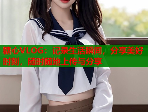 糖心VLOG：记录生活瞬间，分享美好时刻，随时随地上传与分享  第1张