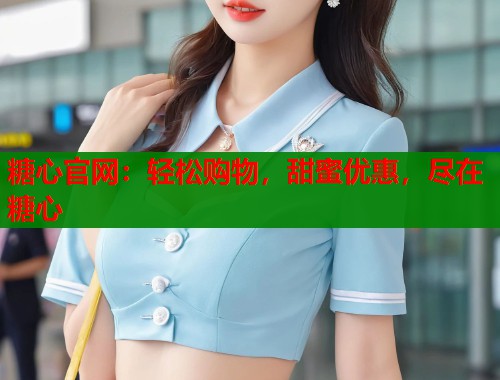 糖心官网：轻松购物，甜蜜优惠，尽在糖心  第1张