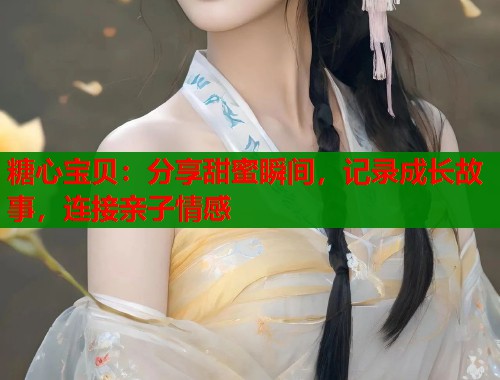 糖心宝贝：分享甜蜜瞬间，记录成长故事，连接亲子情感  第2张