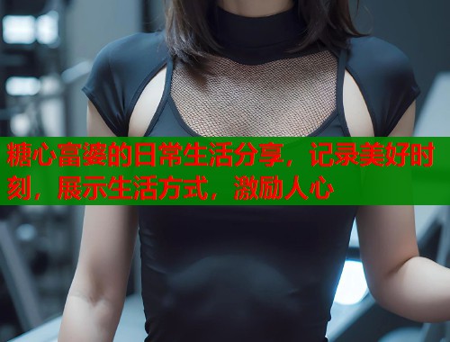 糖心富婆的日常生活分享，记录美好时刻，展示生活方式，激励人心  第1张