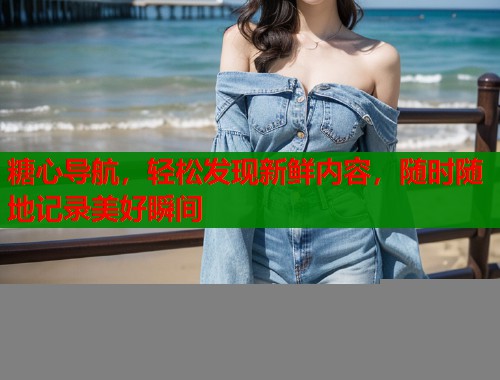 糖心导航，轻松发现新鲜内容，随时随地记录美好瞬间  第2张
