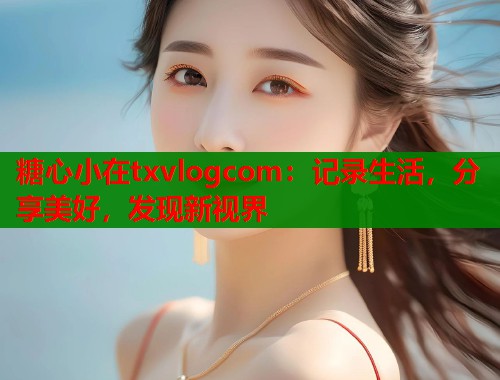 糖心小在txvlogcom：记录生活，分享美好，发现新视界  第2张