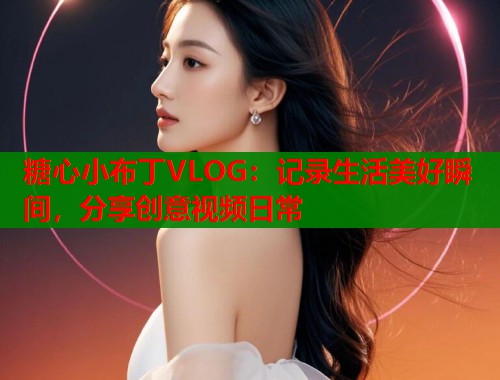 糖心小布丁VLOG：记录生活美好瞬间，分享创意视频日常  第1张