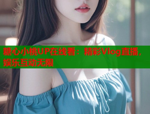 糖心小桃UP在线看：精彩Vlog直播，娱乐互动无限  第1张