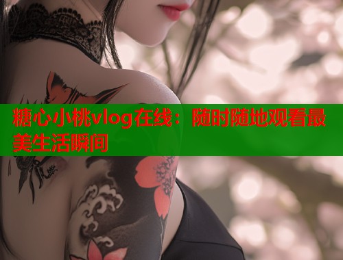 糖心小桃vlog在线：随时随地观看最美生活瞬间  第1张