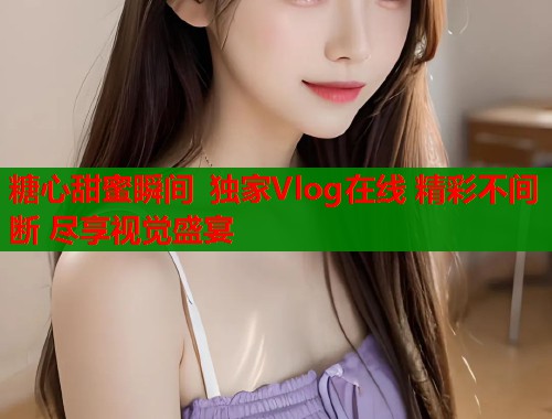 糖心甜蜜瞬间 独家Vlog在线 精彩不间断 尽享视觉盛宴  第1张