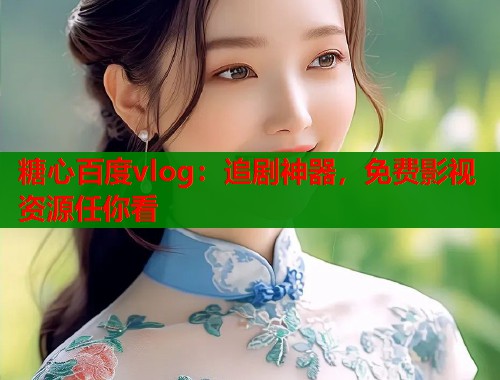糖心百度vlog：追剧神器，免费影视资源任你看  第2张